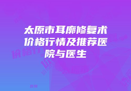 太原市耳廓修复术价格行情及推荐医院与医生