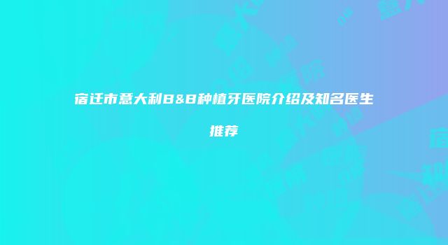 宿迁市意大利B&B种植牙医院介绍及知名医生推荐