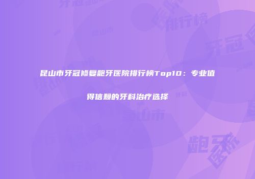 昆山市牙冠修复龅牙医院排行榜Top10：专业值得信赖的牙科治疗选择