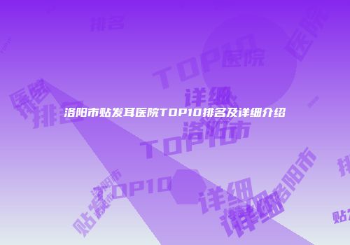 洛阳市贴发耳医院TOP10排名及详细介绍