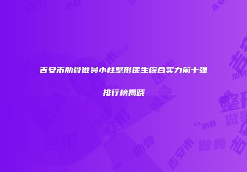 吉安市肋骨做鼻小柱整形医生综合实力前十强排行榜揭晓