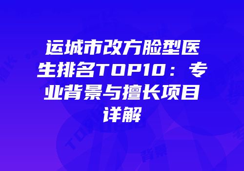 运城市改方脸型医生排名TOP10：专业背景与擅长项目详解