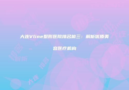 大连Vline整形医院排名前三：解析优质美容医疗机构
