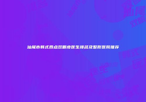 汕尾市韩式四点双眼皮医生排名及整形医院推荐