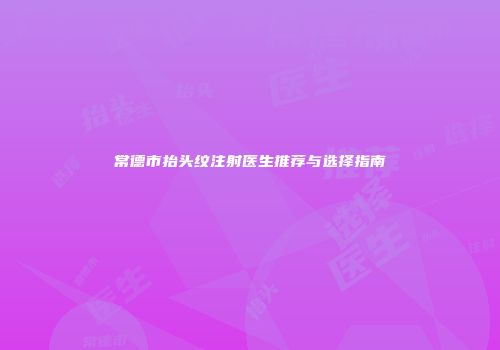 常德市抬头纹注射医生推荐与选择指南