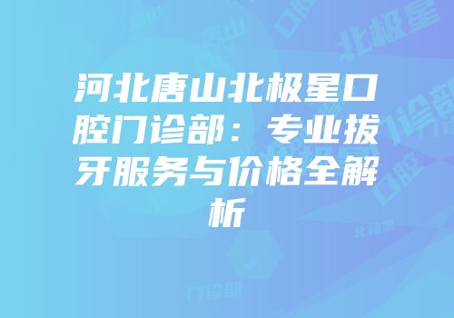 河北唐山北极星口腔门诊部：专业拔牙服务与价格全解析
