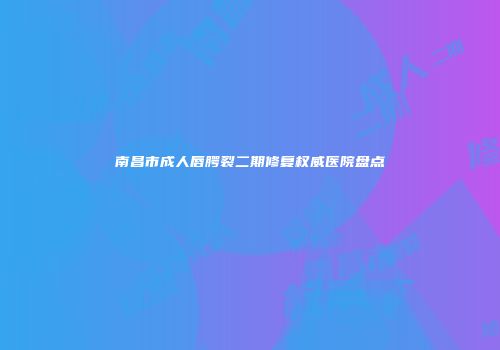 南昌市成人唇腭裂二期修复权威医院盘点