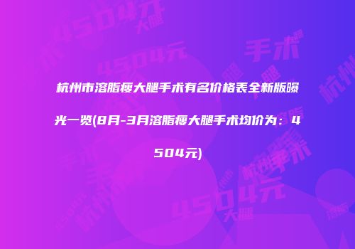 杭州市溶脂瘦大腿手术有名价格表全新版曝光一览(8月-3月溶脂瘦大腿手术均价为：4504元)