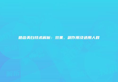 皓齿美白技术解析：效果、副作用及适用人群