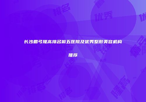 长沙眉弓隆高排名前五医院及优秀整形美容机构推荐