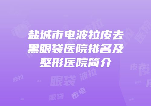 盐城市电波拉皮去黑眼袋医院排名及整形医院简介