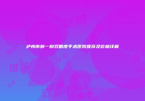 泸州市割一割双眼皮手术医院推荐及价格详解