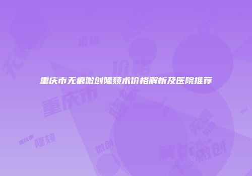重庆市无痕微创隆颏术价格解析及医院推荐