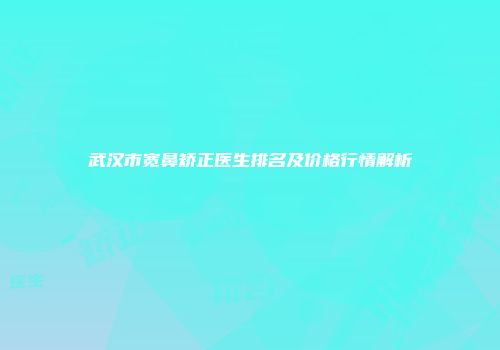 武汉市宽鼻矫正医生排名及价格行情解析