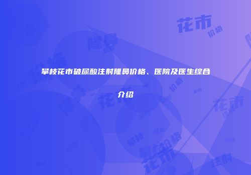 攀枝花市破尿酸注射隆鼻价格、医院及医生综合介绍