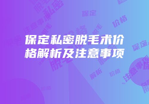 保定私密脱毛术价格解析及注意事项