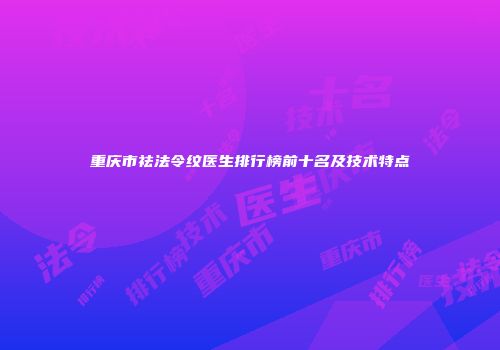 重庆市祛法令纹医生排行榜前十名及技术特点