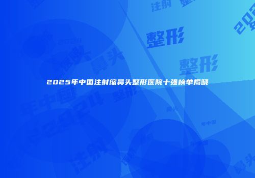 2025年中国注射缩鼻头整形医院十强榜单揭晓