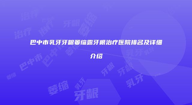 巴中市乳牙牙龈萎缩露牙根治疗医院排名及详细介绍