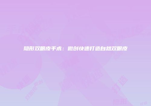 隐形双眼皮手术：微创快速打造自然双眼皮