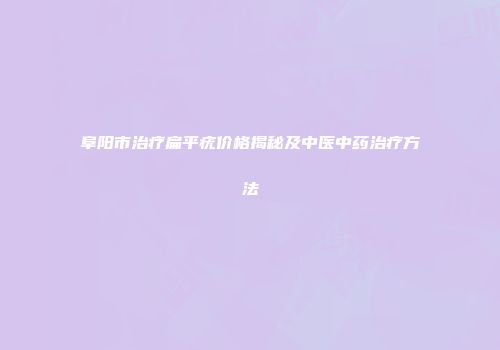 阜阳市治疗扁平疣价格揭秘及中医中药治疗方法