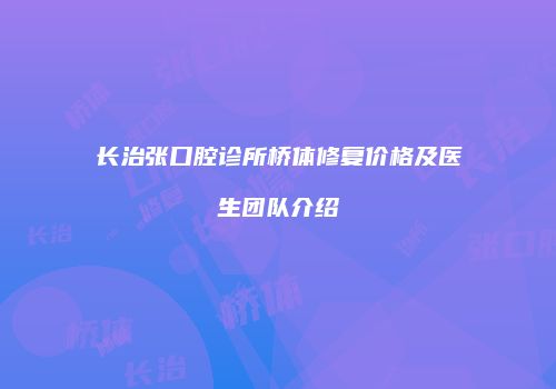 长治张口腔诊所桥体修复价格及医生团队介绍