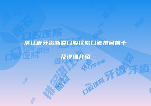 湛江市牙齿断裂口腔医院口碑排名前十及详细介绍