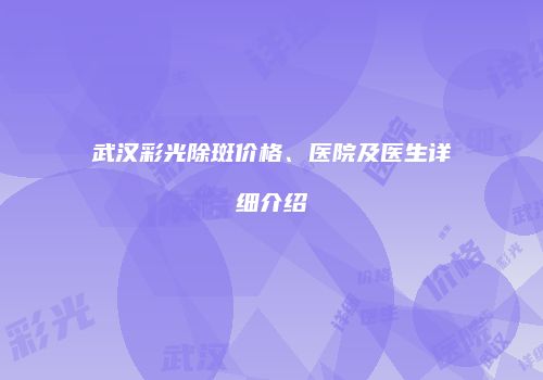 武汉彩光除斑价格、医院及医生详细介绍