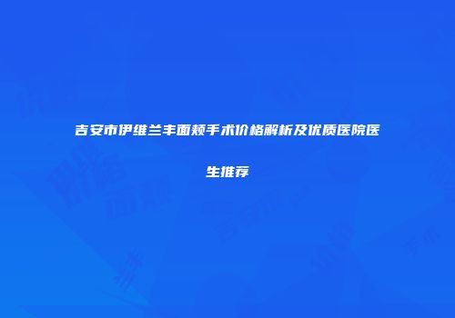 吉安市伊维兰丰面颊手术价格解析及优质医院医生推荐