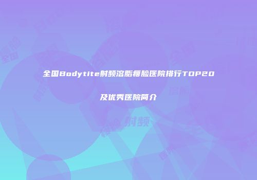 全国Bodytite射频溶脂瘦脸医院排行TOP20及优秀医院简介