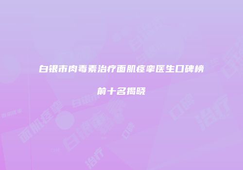 白银市肉毒素治疗面肌痉挛医生口碑榜前十名揭晓