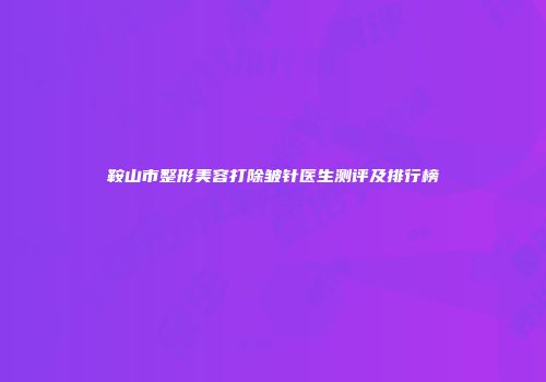 鞍山市整形美容打除皱针医生测评及排行榜