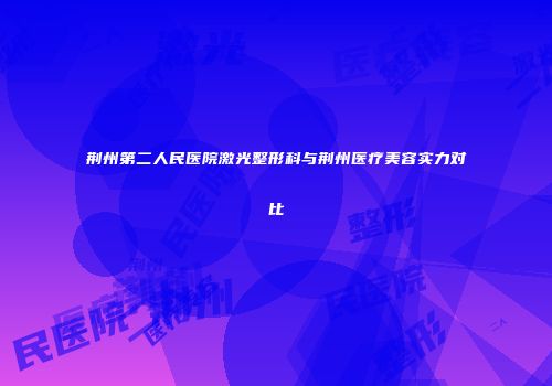 荆州第二人民医院激光整形科与荆州医疗美容实力对比