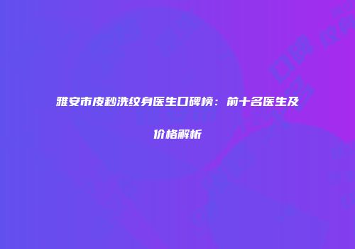 雅安市皮秒洗纹身医生口碑榜：前十名医生及价格解析