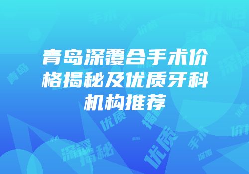 青岛深覆合手术价格揭秘及优质牙科机构推荐