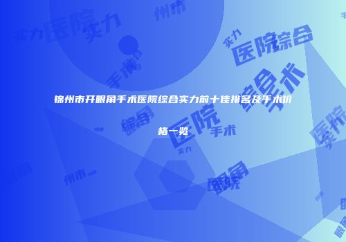 锦州市开眼角手术医院综合实力前十佳排名及手术价格一览