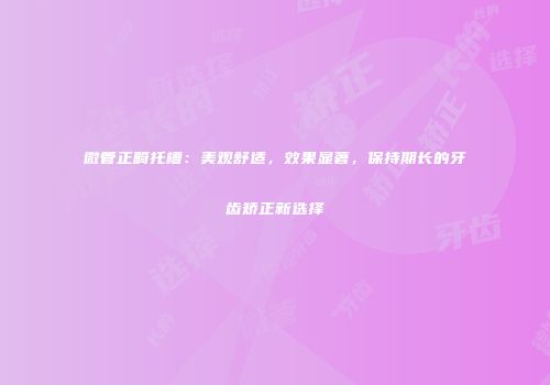 微管正畸托槽：美观舒适，效果显著，保持期长的牙齿矫正新选择