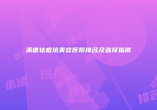 承德祛痘坑美容医院排名及选择指南