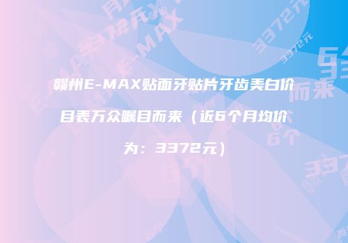赣州E-MAX贴面牙贴片牙齿美白价目表万众瞩目而来（近6个月均价为：3372元）