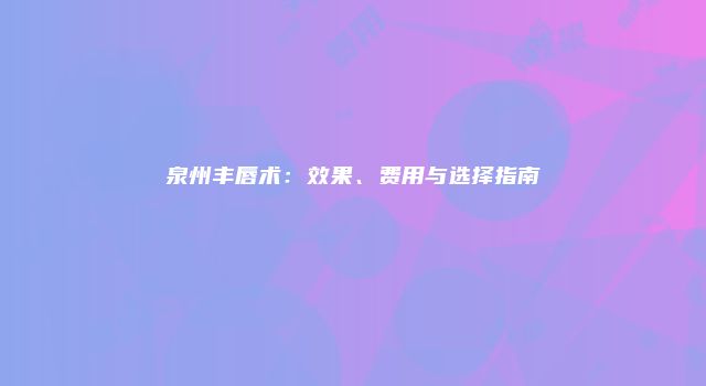 泉州丰唇术：效果、费用与选择指南