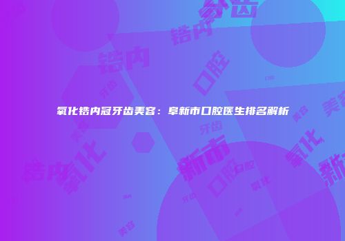 氧化锆内冠牙齿美容：阜新市口腔医生排名解析