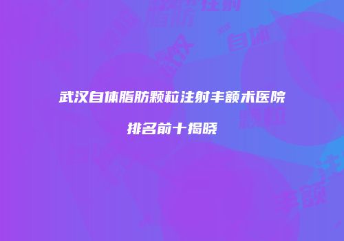 武汉自体脂肪颗粒注射丰额术医院排名前十揭晓