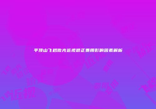 平顶山飞秒激光近视矫正费用影响因素解析