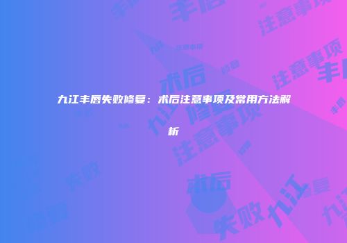 九江丰唇失败修复：术后注意事项及常用方法解析