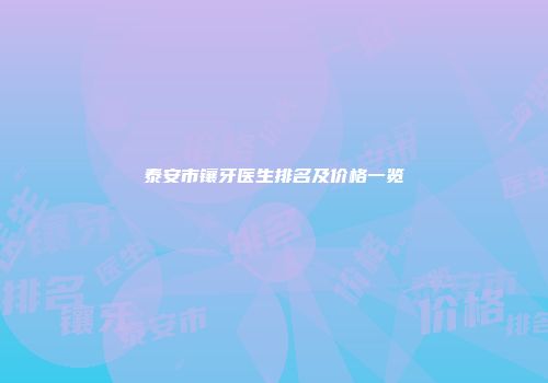 泰安市镶牙医生排名及价格一览