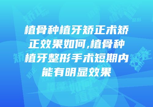 植骨种植牙矫正术矫正效果如何,植骨种植牙整形手术短期内能有明显效果