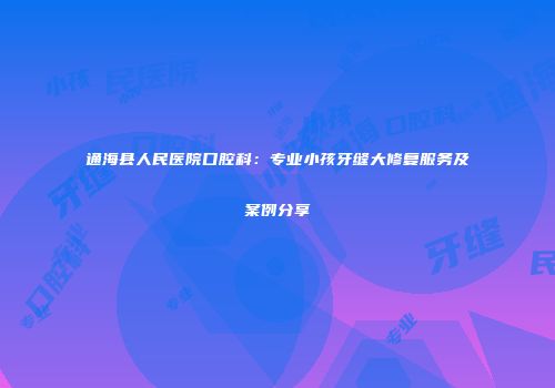 通海县人民医院口腔科：专业小孩牙缝大修复服务及案例分享