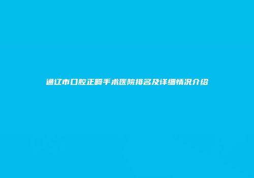 通辽市口腔正畸手术医院排名及详细情况介绍