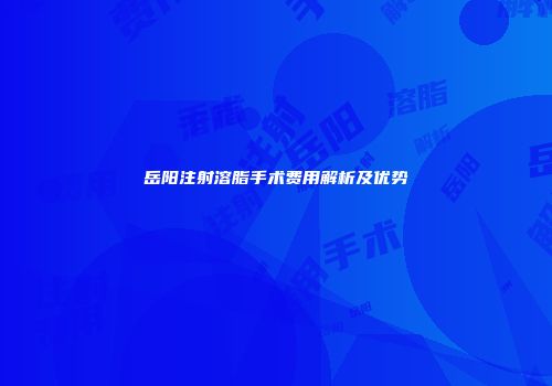 岳阳注射溶脂手术费用解析及优势