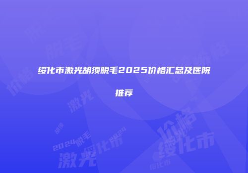 绥化市激光胡须脱毛2025价格汇总及医院推荐